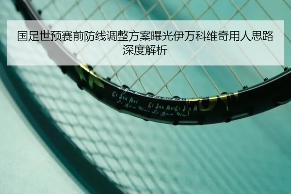 国足世预赛前防线调整方案曝光伊万科维奇用人思路深度解析 - MILANSPORT