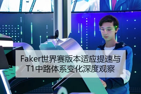 Faker世界赛版本适应提速与T1中路体系变化深度观察（MILANSPORT）